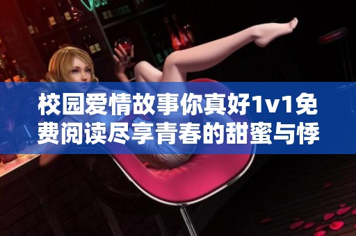 校园爱情故事你真好1v1免费阅读尽享青春的甜蜜与悸动