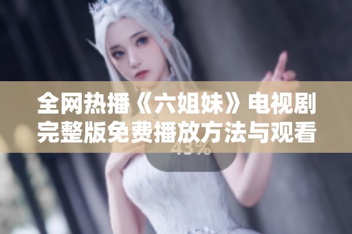 全网热播《六姐妹》电视剧完整版免费播放方法与观看指南介绍