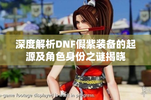 深度解析DNF假紫装备的起源及角色身份之谜揭晓