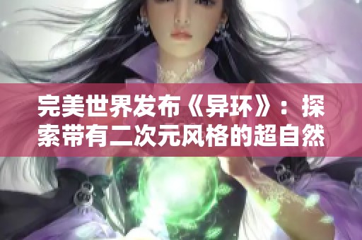 完美世界发布《异环》：探索带有二次元风格的超自然开放世界游戏
