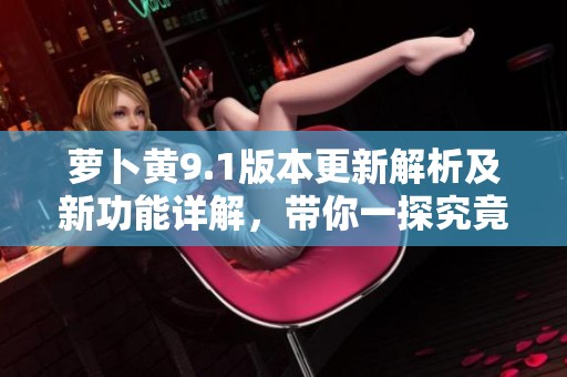 萝卜黄9.1版本更新解析及新功能详解，带你一探究竟