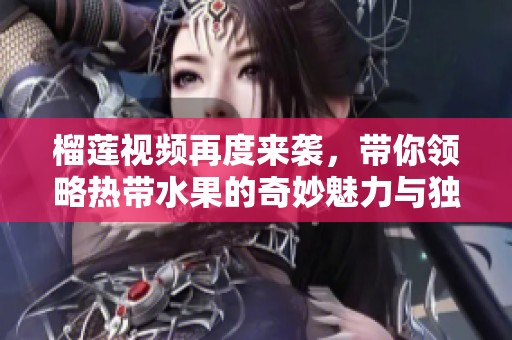 榴莲视频再度来袭，带你领略热带水果的奇妙魅力与独特风味