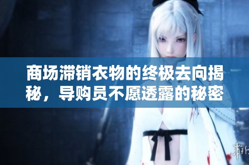 商场滞销衣物的终极去向揭秘，导购员不愿透露的秘密大曝光