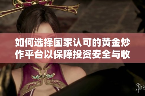 如何选择国家认可的黄金炒作平台以保障投资安全与收益