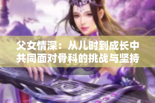 父女情深：从儿时到成长中共同面对骨科的挑战与坚持