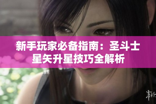 新手玩家必备指南：圣斗士星矢升星技巧全解析