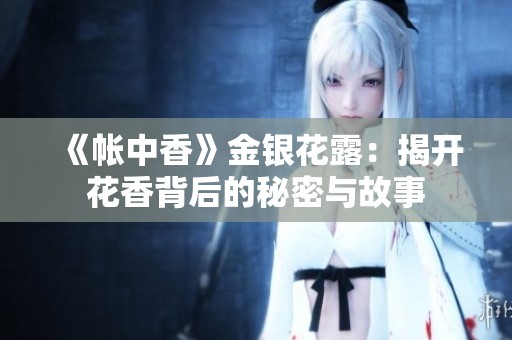 《帐中香》金银花露：揭开花香背后的秘密与故事