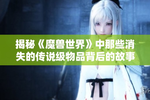 揭秘《魔兽世界》中那些消失的传说级物品背后的故事与传说