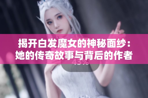 揭开白发魔女的神秘面纱：她的传奇故事与背后的作者解析