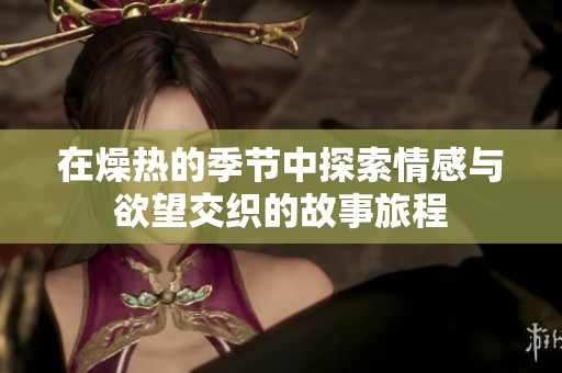在燥热的季节中探索情感与欲望交织的故事旅程