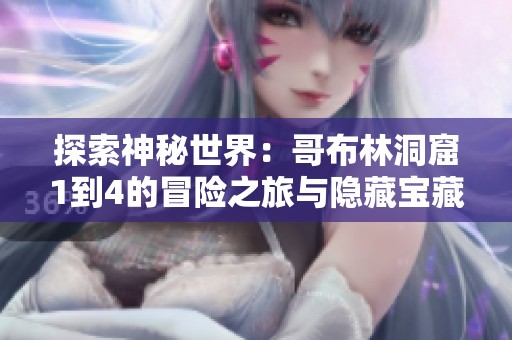 探索神秘世界：哥布林洞窟1到4的冒险之旅与隐藏宝藏揭秘