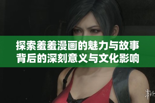 探索羞羞漫画的魅力与故事背后的深刻意义与文化影响