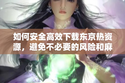 如何安全高效下载东京热资源，避免不必要的风险和麻烦
