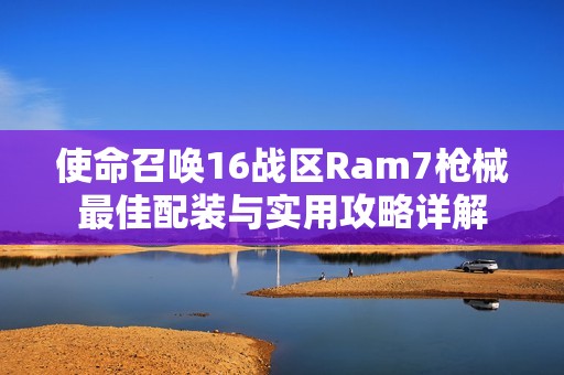使命召唤16战区Ram7枪械最佳配装与实用攻略详解