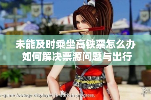 未能及时乘坐高铁票怎么办 如何解决票源问题与出行计划