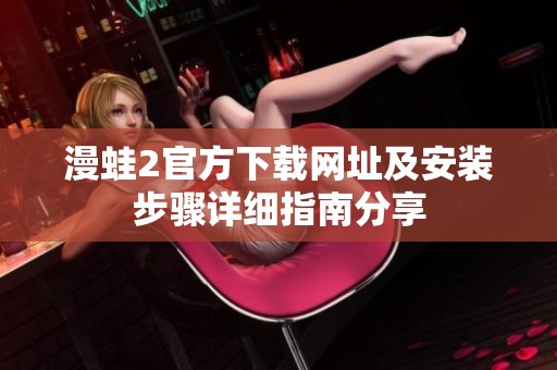 漫蛙2官方下载网址及安装步骤详细指南分享