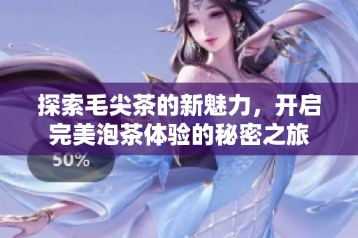 探索毛尖茶的新魅力，开启完美泡茶体验的秘密之旅