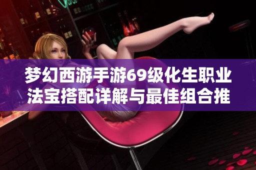 梦幻西游手游69级化生职业法宝搭配详解与最佳组合推荐
