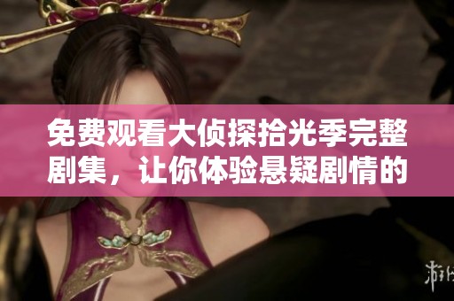 免费观看大侦探拾光季完整剧集，让你体验悬疑剧情的精彩与刺激