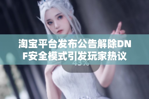 淘宝平台发布公告解除DNF安全模式引发玩家热议