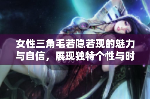 女性三角毛若隐若现的魅力与自信，展现独特个性与时尚品味