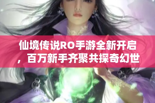 仙境传说RO手游全新开启，百万新手齐聚共探奇幻世界