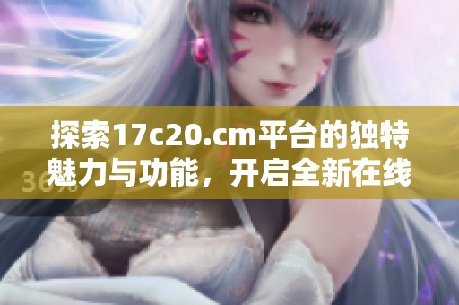 探索17c20.cm平台的独特魅力与功能，开启全新在线体验之旅