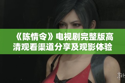 《陈情令》电视剧完整版高清观看渠道分享及观影体验指南