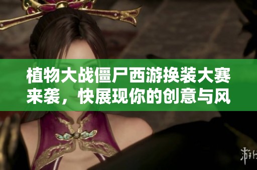 植物大战僵尸西游换装大赛来袭，快展现你的创意与风采！