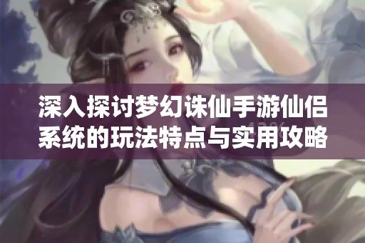 深入探讨梦幻诛仙手游仙侣系统的玩法特点与实用攻略分享