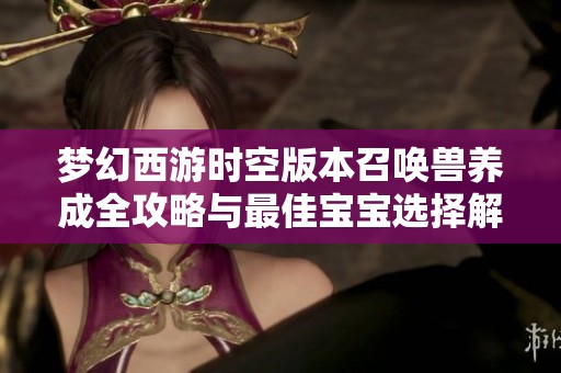 梦幻西游时空版本召唤兽养成全攻略与最佳宝宝选择解析