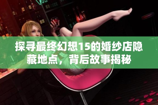 探寻最终幻想15的婚纱店隐藏地点，背后故事揭秘