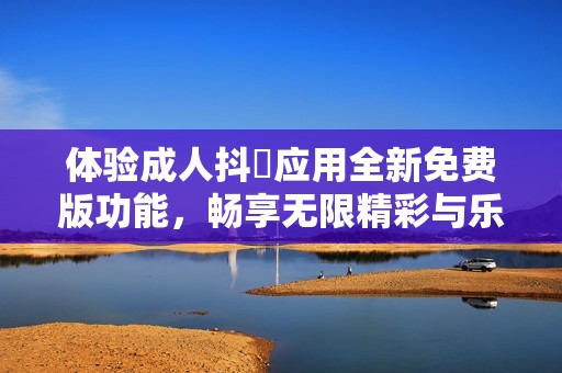 体验成人抖抈应用全新免费版功能，畅享无限精彩与乐趣