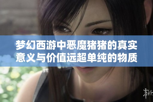 梦幻西游中恶魔猪猪的真实意义与价值远超单纯的物质衡量