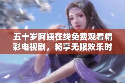 五十岁阿姨在线免费观看精彩电视剧，畅享无限欢乐时光