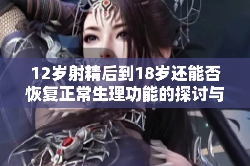 12岁射精后到18岁还能否恢复正常生理功能的探讨与分析