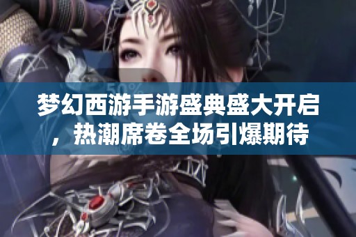 梦幻西游手游盛典盛大开启，热潮席卷全场引爆期待
