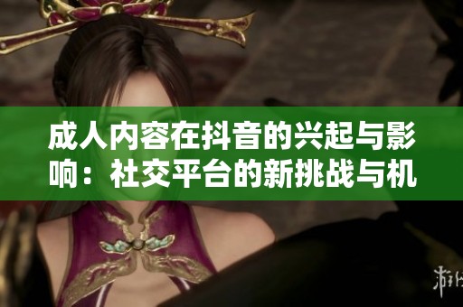 成人内容在抖音的兴起与影响：社交平台的新挑战与机遇