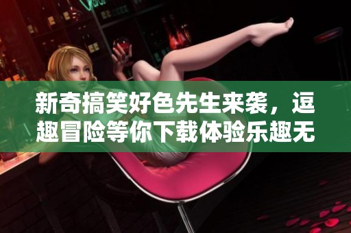 新奇搞笑好色先生来袭，逗趣冒险等你下载体验乐趣无穷