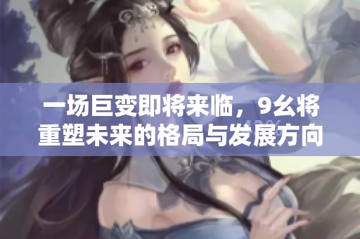 一场巨变即将来临，9幺将重塑未来的格局与发展方向