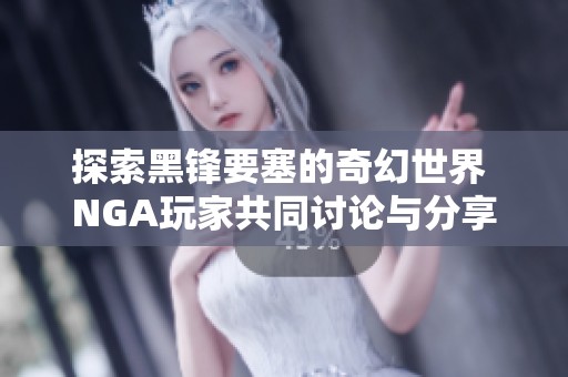 探索黑锋要塞的奇幻世界 NGA玩家共同讨论与分享