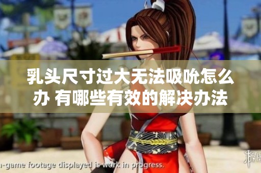 乳头尺寸过大无法吸吮怎么办 有哪些有效的解决办法与建议