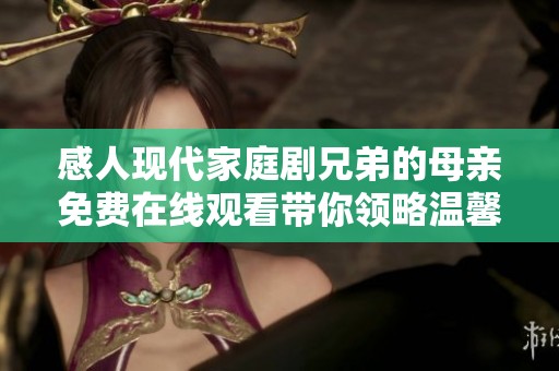 感人现代家庭剧兄弟的母亲免费在线观看带你领略温馨亲情的故事