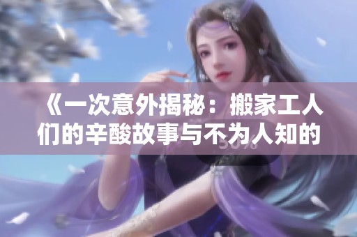《一次意外揭秘：搬家工人们的辛酸故事与不为人知的生存挑战》