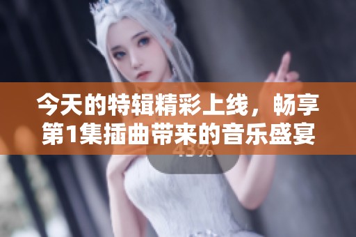 今天的特辑精彩上线，畅享第1集插曲带来的音乐盛宴