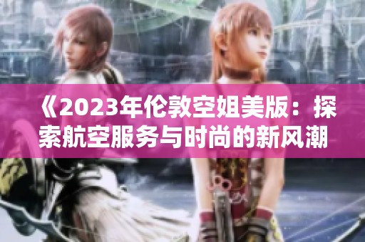 《2023年伦敦空姐美版：探索航空服务与时尚的新风潮》