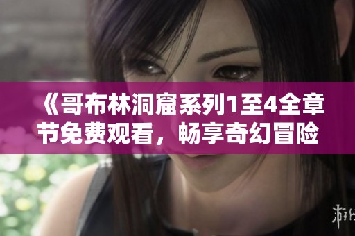 《哥布林洞窟系列1至4全章节免费观看，畅享奇幻冒险之旅》
