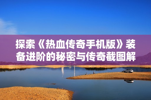 探索《热血传奇手机版》装备进阶的秘密与传奇截图解析
