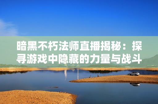 暗黑不朽法师直播揭秘：探寻游戏中隐藏的力量与战斗策略解析