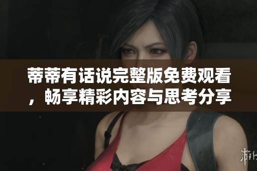 蒂蒂有话说完整版免费观看，畅享精彩内容与思考分享